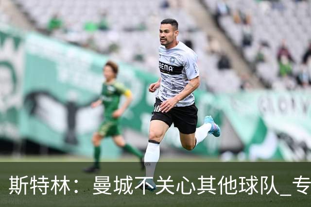 斯特林：曼城不关心其他球队 专注于自己的表现