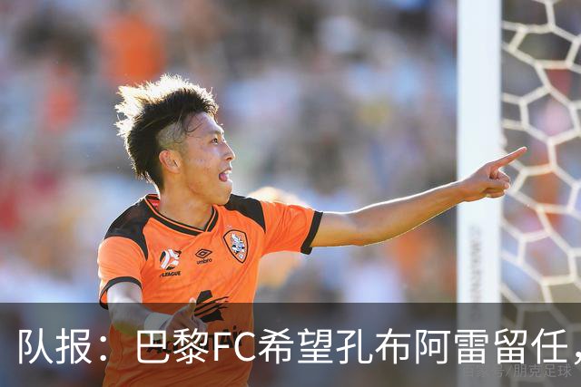队报：巴黎FC希望孔布阿雷留任，但也在接触热内西奥作为预防措施